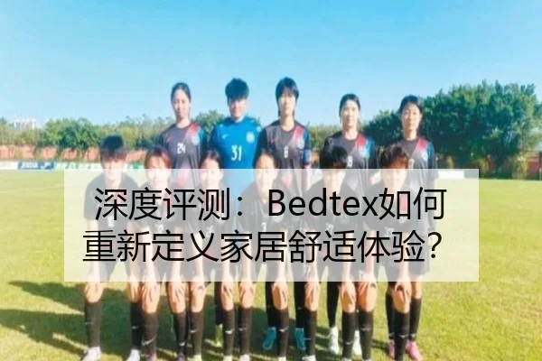 深度评测：Bedtex如何重新定义家居舒适体验？ - milan.com