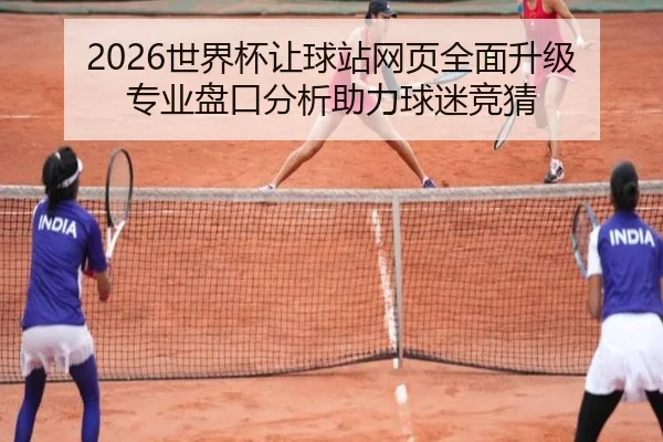 2026世界杯让球站网页全面升级 专业盘口分析助力球迷竞猜