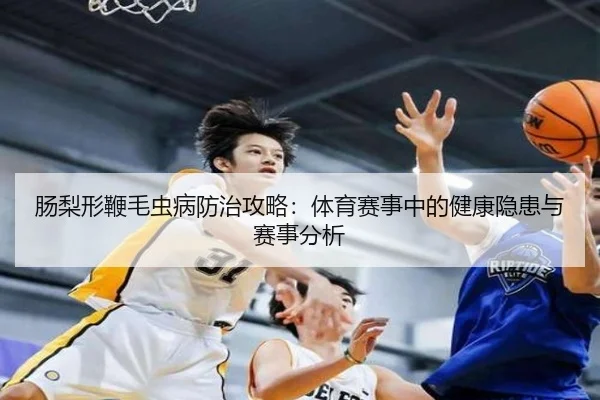 肠梨形鞭毛虫病防治攻略：体育赛事中的健康隐患与赛事分析